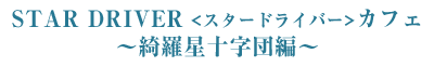 「STAR DRIVER 輝きのタクト」のカフェが2010年11月12日より秋葉原のキュアメイドカフェ、QUEEN DOLCEとWonder cafe各店で開催決定！